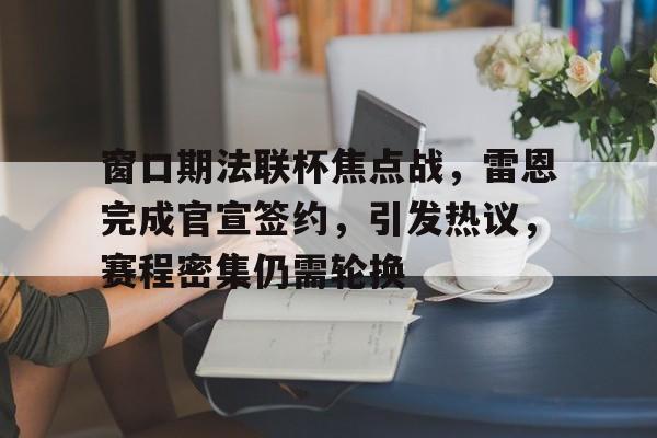 开云官网-包含窗口期法联杯焦点战，雷恩完成官宣签约，引发热议，赛程密集仍需轮换的词条