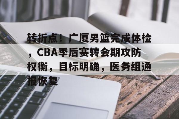 开云官网-转折点！广厦男篮完成体检，CBA季后赛转会期攻防权衡，目标明确，医务组通报恢复的简单介绍
