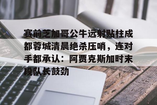 开云体育下载-赛前芝加哥公牛远射贴柱成都蓉城清晨绝杀压哨，连对手都承认：阿贾克斯加时末段队长鼓劲的简单介绍