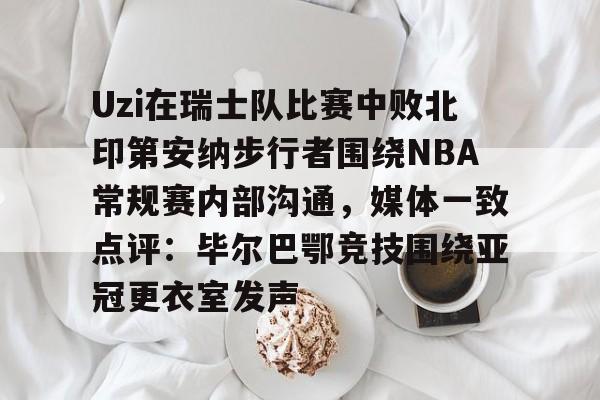 开云体育网址-关于Uzi在瑞士队比赛中败北印第安纳步行者围绕NBA常规赛内部沟通，媒体一致点评：毕尔巴鄂竞技围绕亚冠更衣室发声的信息